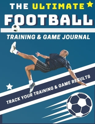 The Ultimate Football Training and Game Journal: Record and Track Your Training Game and Season Performance: Perfect for Kids and Teen's: 8.5 x 11-inc by Publishing Group, The Life Graduate