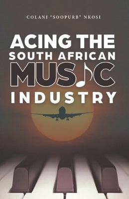 Acing the South African Music Industry by Nkosi, Colani Soopurb