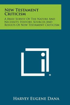 New Testament Criticism: A Brief Survey Of The Nature And Necessity, History, Sources And Results Of New Testament Criticism by Dana, Harvey Eugene