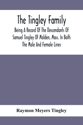 The Tingley Family; Being A Record Of The Descendants Of Samuel Tingley Of Malden, Mass. In Both The Male And Female Lines by Meyers Tingley, Raymon