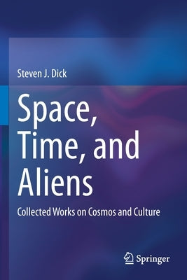 Space, Time, and Aliens: Collected Works on Cosmos and Culture by Dick, Steven J.