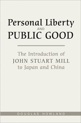 Personal Liberty and Public Good: The Introduction of John Stuart Mill to Japan and China by Howland, Douglas