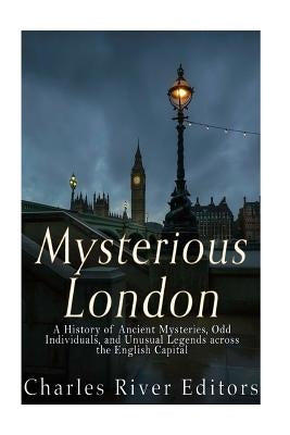Mysterious London: A History of Ancient Mysteries, Odd Individuals, and Unusual Legends across the English Capital by Charles River Editors