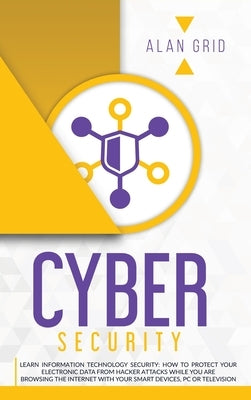 Cybersecurity: Learn Information Technology Security: How to Protect Your Electronic Data from Hacker Attacks While You Are Browsing by Grid, Alan