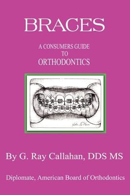 Braces: A Consumers Guide to Orthodontics by Callahan, G. Ray Bs