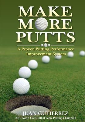 Make More Putts: A Proven Putting Performance Improvement System by Gutierrez, Juan