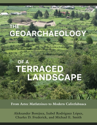 The Geoarchaeology of a Terraced Landscape: From Aztec Matlatzinco to Modern Calixtlahuaca by Borejsza, Aleksander
