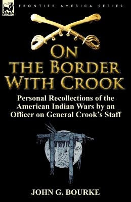 On the Border with Crook: Personal Recollections of the American Indian Wars by an Officer on General Crook's Staff by Bourke, John G.