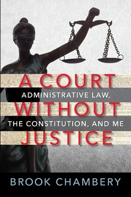 A Court Without Justice: Administrative Law, the Constitution, and Me by Chambery, Brook A.