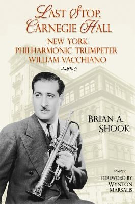 Last Stop, Carnegie Hall: New York Philharmonic Trumpeter William Vacchiano by Shook, Brian