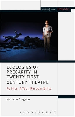 Ecologies of Precarity in Twenty-First Century Theatre: Politics, Affect, Responsibility by Fragkou, Marissia