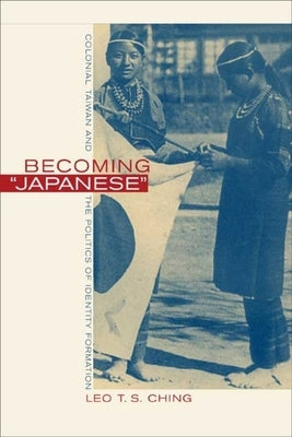 Becoming "Japanese": Colonial Taiwan and the Politics of Identity Formation by Ching, Leo T. S.