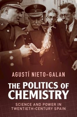 The Politics of Chemistry: Science and Power in Twentieth-Century Spain by Nieto-Galan, Agustí