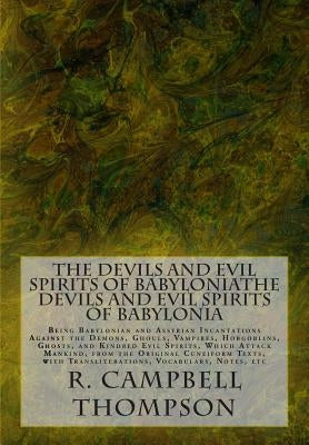 The Devils and Evil Spirits of Babylonia: Being Babylonian and Assyrian Incantations Against the Demons, Ghouls, Vampires, Hobgoblins, Ghosts, and Kin by Thompson, R. Campbell