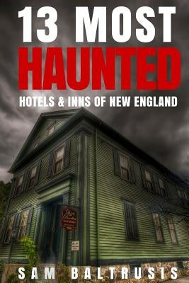 13 Most Haunted Hotels & Inns of New England by Baltrusis, Sam