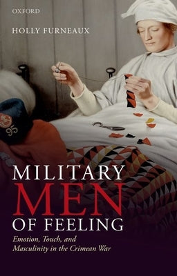 Military Men of Feeling: Emotion, Touch, and Masculinity in the Crimean War by Furneaux, Holly