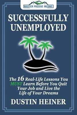 Successfully Unemployed: 16 Real Life Lessons You Must Learn Before You Quit Your Job and Live the Life of Your Dreams by Heiner, Dustin