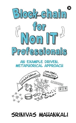 Blockchain for Non IT Professionals: An Example Driven, Metaphorical Approach by Srinivas Mahankali