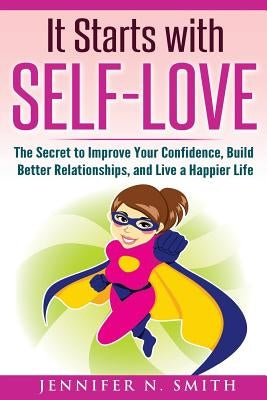 Self-Love: It Starts with Self-Love: The Secret to Improve Your Confidence, Build Better Relationships, and Live a Happier Life by Smith, Jennifer N.