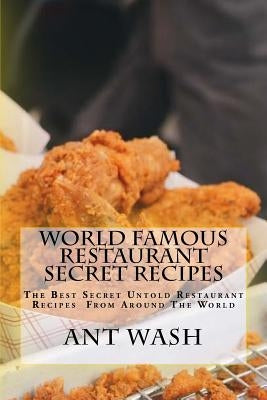 World Famous Restaurant Secret Recipes: The Best Secret Untold Restaurant Recipes From Around The World by Wash, Ant