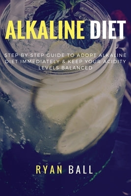 Alkaline diet: Step By Step Guide to adopt Alkaline Diet immediately & Keep Your Acidity Levels balanced: A Complete List of Alkaline by Ball, Ryan