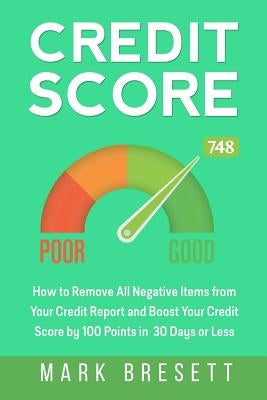 Credit Score: How to Remove All Negative Items from Your Credit Report and Boost Your Credit Score by 100 Points in 30 Days or Less by Bresett, Mark