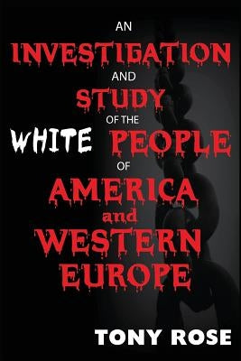 An Investigation and Study of the White People of America and Western Europe by Rose, Tony