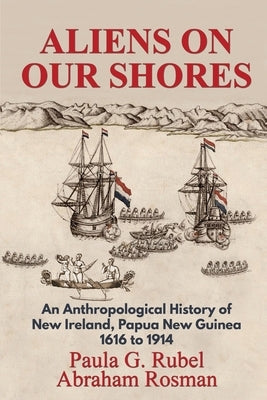 Aliens on Our Shores: An Anthropological History of New Ireland, Papua New Guinea 1616 to 1914 by Rubel, Paula G.