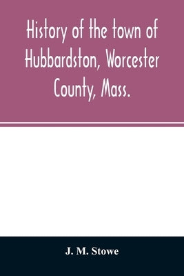 History of the town of Hubbardston, Worcester County, Mass.: from the time its territory was purchased of the Indians in 1686, to the present: with th by M. Stowe, J.