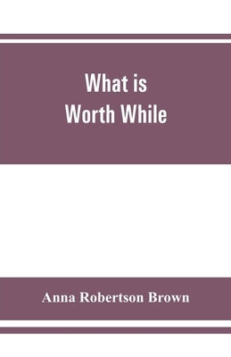 What is worth while by Robertson Brown, Anna