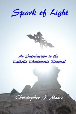 Spark of Light: An Introduction to the Catholic Charismatic Renewal by Moore, Christopher