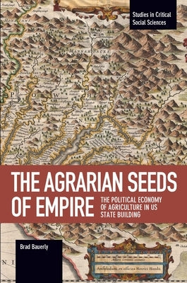 The Agrarian Seeds of Empire: The Political Economy of Agriculture in Us State Building by Bauerly, Brad