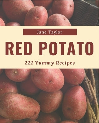 222 Yummy Red Potato Recipes: The Best-ever of Yummy Red Potato Cookbook by Taylor, Jane