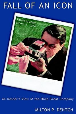 Fall of an Icon: Polaroid after Edwin H. Land: An Insider's View of the Once Great Company by Dentch, Milton P.