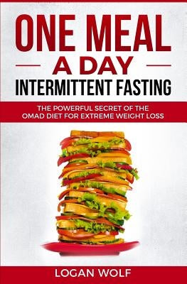 ONE MEAL A DAY Intermittent Fasting: The Powerful Secret of the OMAD Diet for Extreme Weight Loss by Wolf, Logan