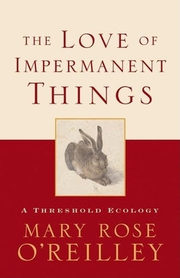 The Love of Impermanent Things: A Threshold Ecology by O'Reilley, Mary Rose