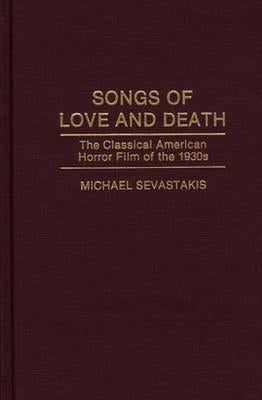 Songs of Love and Death: The Classical American Horror Film of the 1930s by Sevastakis, Michael