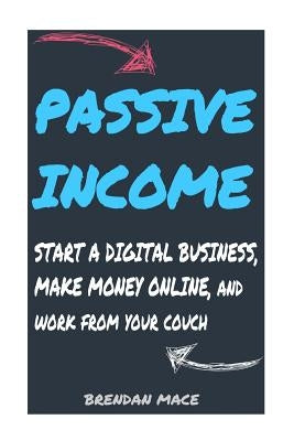 Passive Income: Start a Digital Business, Make Money Online, and Work from Home by Mace, Brendan J. T.