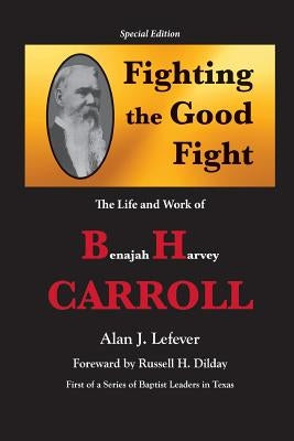 Fighting the Good Fight The Life and Work of B.H. Carroll by Lefever, Alan J.