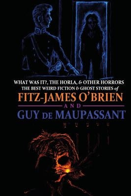 What Was It?, The Horla, and Other Horrors: The Best Weird Fiction and Ghost Stories of Fitz-James O'Brien and Guy de Maupassant: Introduced and Illus by de Maupassant, Guy