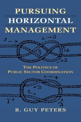 Pursuing Horizontal Management: The Politics of Public Sector Coordination by Peters, B. Guy
