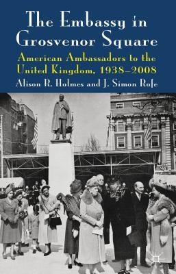 The Embassy in Grosvenor Square: American Ambassadors to the United Kingdom, 1938-2008 by Holmes, Alison R.