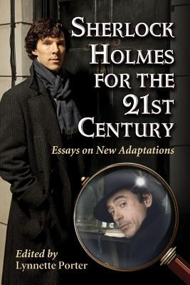 Sherlock Holmes for the 21st Century: Essays on New Adaptations by Porter, Lynnette