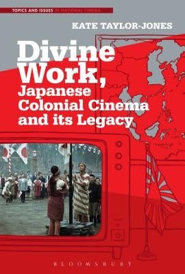 Divine Work, Japanese Colonial Cinema and Its Legacy by Taylor-Jones, Kate