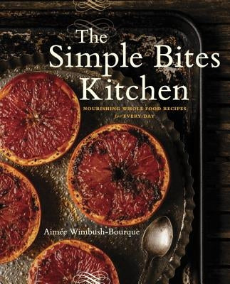 The Simple Bites Kitchen: Nourishing Whole Food Recipes for Every Day: A Cookbook by Wimbush-Bourque, Aimee