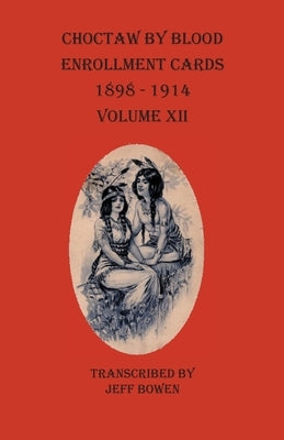 Choctaw By Blood Enrollment Cards 1898-1914 Volume XII by Bowen, Jeff