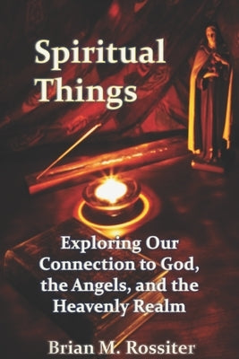 Spiritual Things: Exploring Our Connection to God, the Angels, and the Heavenly Realm by Rossiter, Brian M.