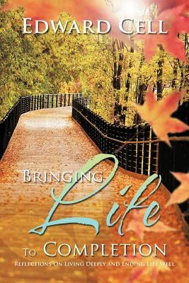 Bringing Life to Completion: Reflections on Living Deeply and Ending Life Well by Cell, Edward