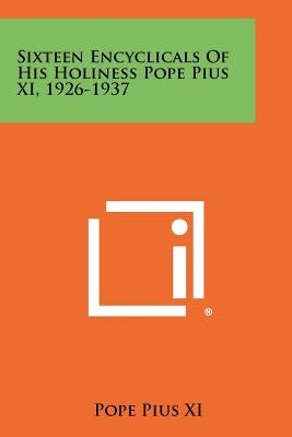 Sixteen Encyclicals Of His Holiness Pope Pius XI, 1926-1937 by Pope Pius XI