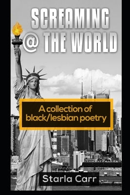 Screaming @ the World: A collection of black/lesbian poetry by Carr, Starla